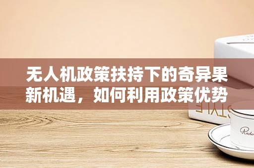 无人机政策扶持下的奇异果新机遇，如何利用政策优势促进农业无人机应用？