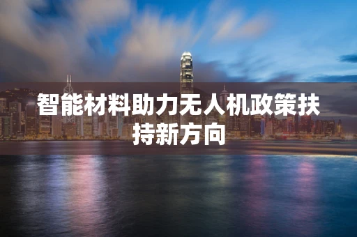 智能材料助力无人机政策扶持新方向