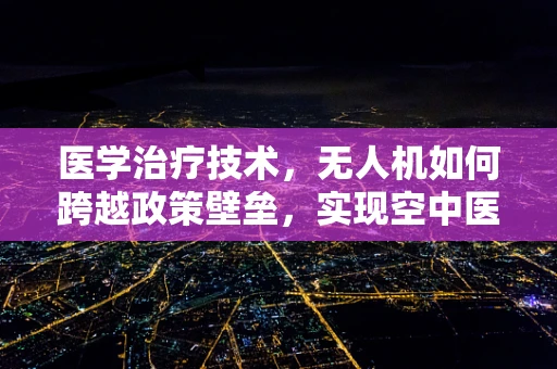 医学治疗技术，无人机如何跨越政策壁垒，实现空中医疗新纪元？