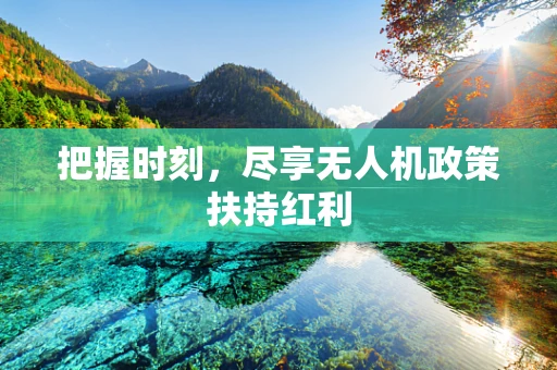 把握时刻，尽享无人机政策扶持红利