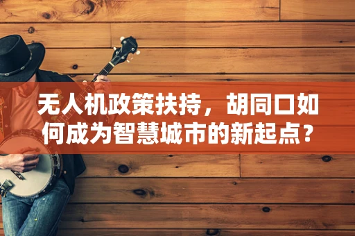 无人机政策扶持，胡同口如何成为智慧城市的新起点？