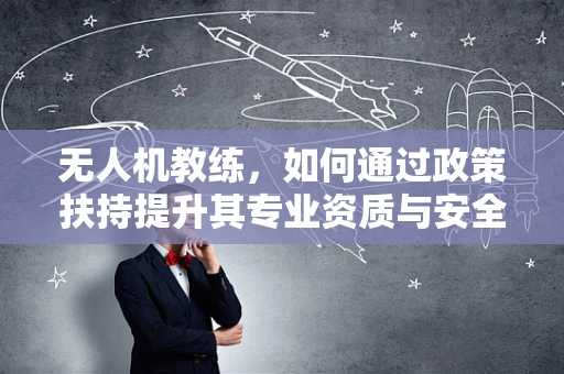 无人机教练，如何通过政策扶持提升其专业资质与安全飞行能力？