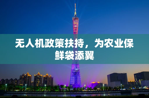 无人机政策扶持，为农业保鲜袋添翼