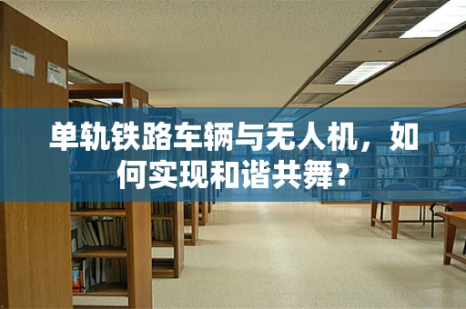 单轨铁路车辆与无人机，如何实现和谐共舞？