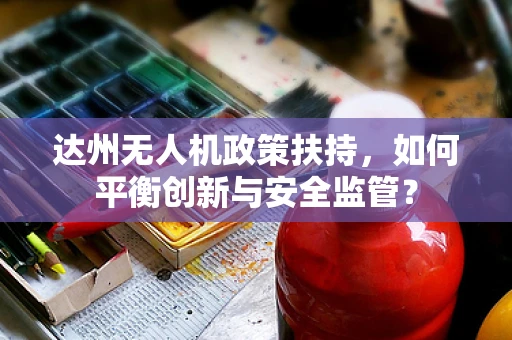 达州无人机政策扶持，如何平衡创新与安全监管？