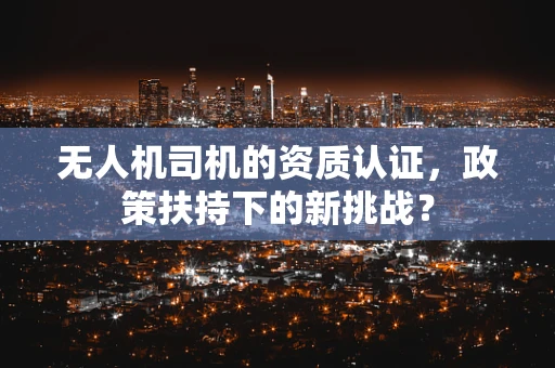 无人机司机的资质认证，政策扶持下的新挑战？