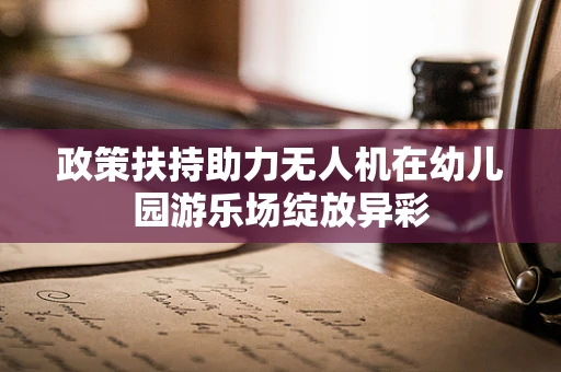 政策扶持助力无人机在幼儿园游乐场绽放异彩
