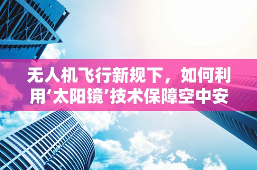无人机飞行新规下，如何利用‘太阳镜’技术保障空中安全？