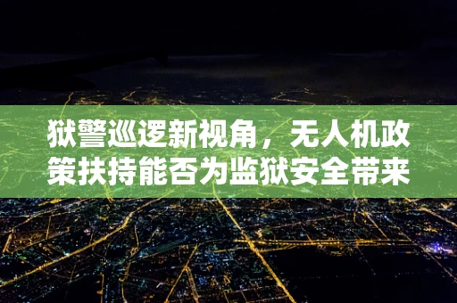 狱警巡逻新视角，无人机政策扶持能否为监狱安全带来革新？
