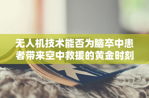 无人机技术能否为脑卒中患者带来空中救援的黄金时刻？