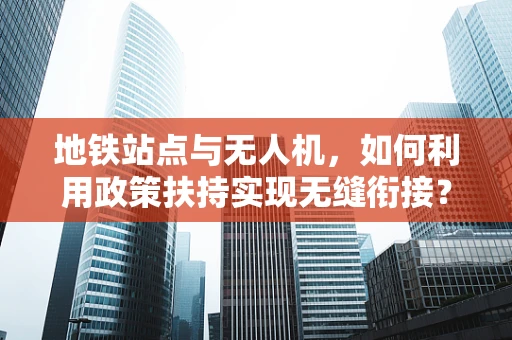 地铁站点与无人机，如何利用政策扶持实现无缝衔接？