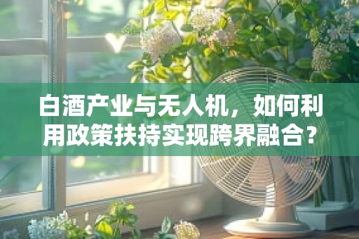白酒产业与无人机，如何利用政策扶持实现跨界融合？