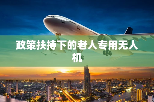 政策扶持下的老人专用无人机