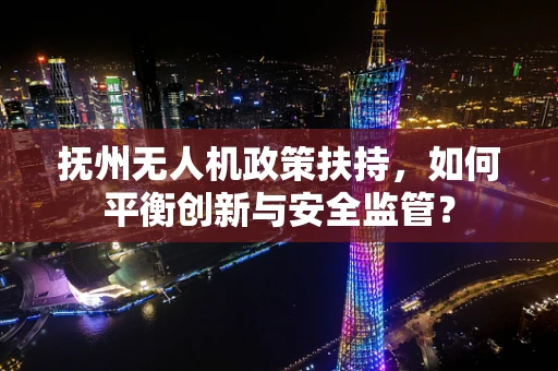 抚州无人机政策扶持，如何平衡创新与安全监管？
