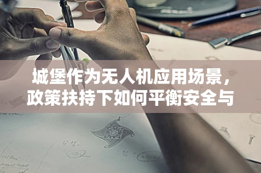 城堡作为无人机应用场景，政策扶持下如何平衡安全与探索？
