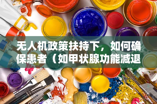 无人机政策扶持下，如何确保患者（如甲状腺功能减退症患者）的安全飞行环境？