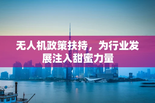 无人机政策扶持，为行业发展注入甜蜜力量