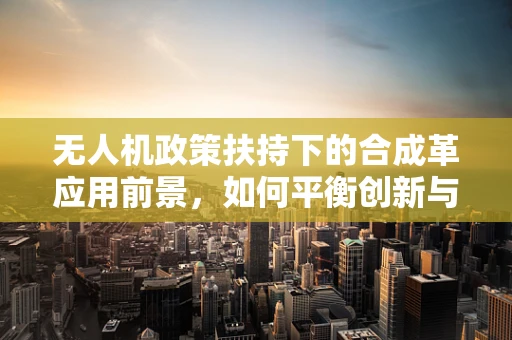 无人机政策扶持下的合成革应用前景，如何平衡创新与法规？