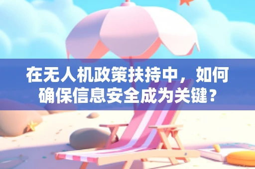 在无人机政策扶持中，如何确保信息安全成为关键？
