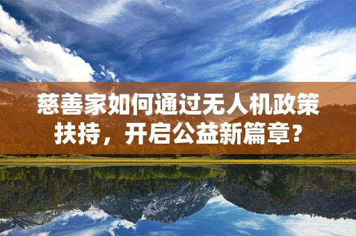 慈善家如何通过无人机政策扶持，开启公益新篇章？