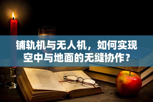 铺轨机与无人机，如何实现空中与地面的无缝协作？