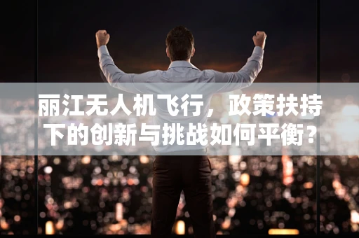 丽江无人机飞行，政策扶持下的创新与挑战如何平衡？