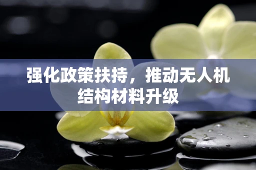 强化政策扶持，推动无人机结构材料升级