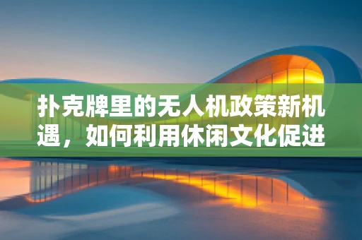 扑克牌里的无人机政策新机遇，如何利用休闲文化促进无人机技术普及？