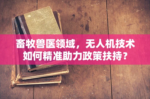 畜牧兽医领域，无人机技术如何精准助力政策扶持？
