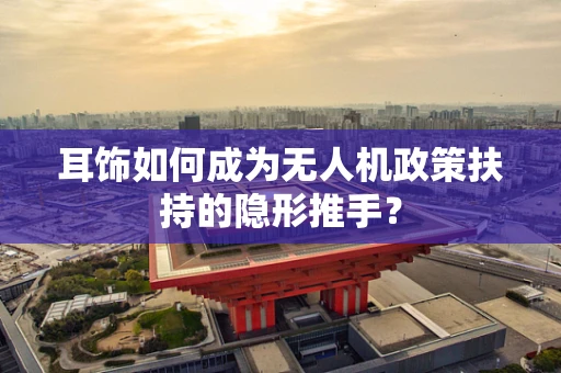 耳饰如何成为无人机政策扶持的隐形推手？