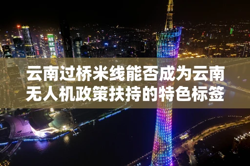 云南过桥米线能否成为云南无人机政策扶持的特色标签？
