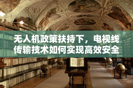 无人机政策扶持下，电视线传输技术如何实现高效安全？
