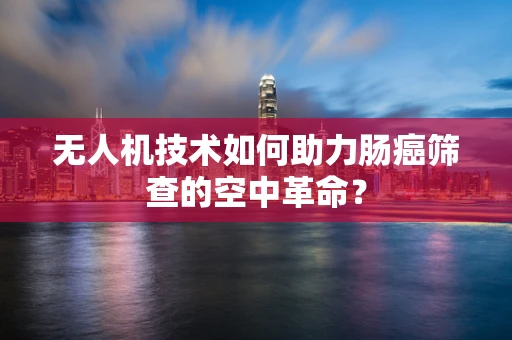 无人机技术如何助力肠癌筛查的空中革命？