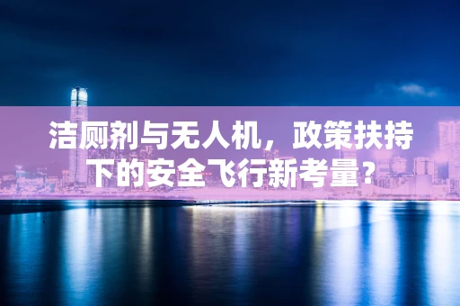 洁厕剂与无人机，政策扶持下的安全飞行新考量？