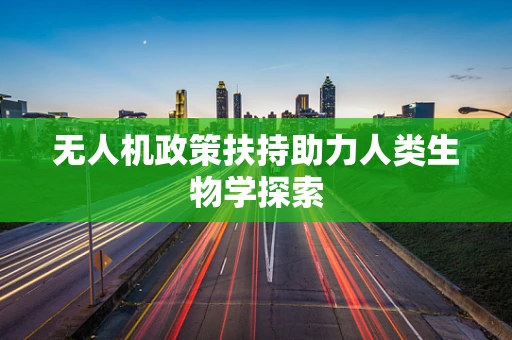 无人机政策扶持助力人类生物学探索