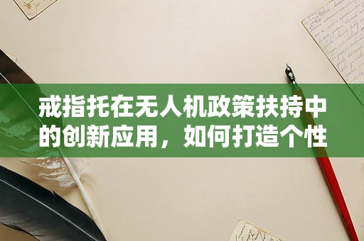 戒指托在无人机政策扶持中的创新应用，如何打造个性化、可回收的无人机身份标识？