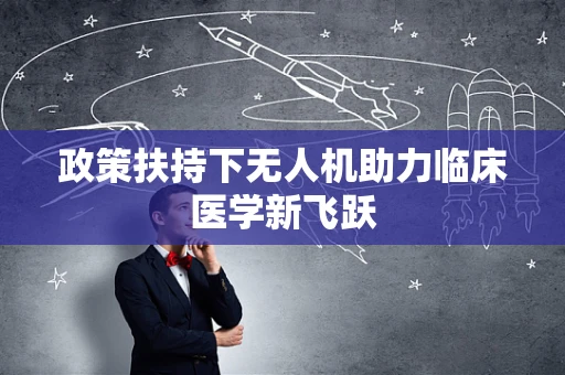 政策扶持下无人机助力临床医学新飞跃