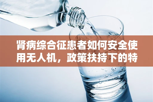 肾病综合征患者如何安全使用无人机，政策扶持下的特殊考量