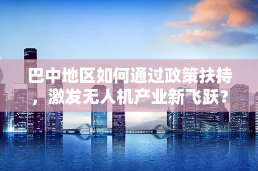 巴中地区如何通过政策扶持，激发无人机产业新飞跃？