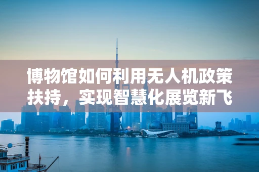 博物馆如何利用无人机政策扶持，实现智慧化展览新飞跃？