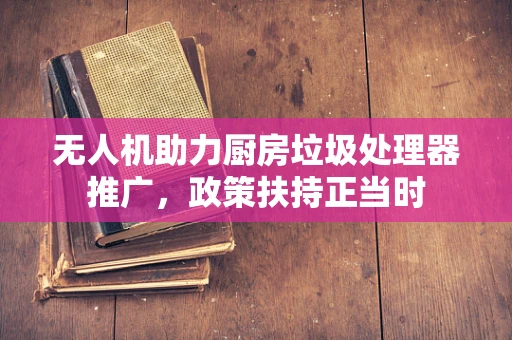 无人机助力厨房垃圾处理器推广，政策扶持正当时