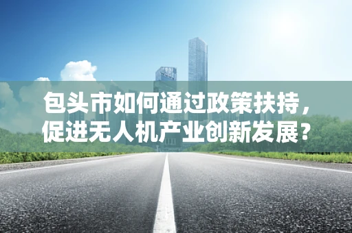 包头市如何通过政策扶持，促进无人机产业创新发展？