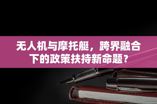 无人机与摩托艇，跨界融合下的政策扶持新命题？