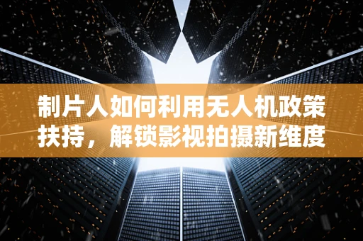制片人如何利用无人机政策扶持，解锁影视拍摄新维度？
