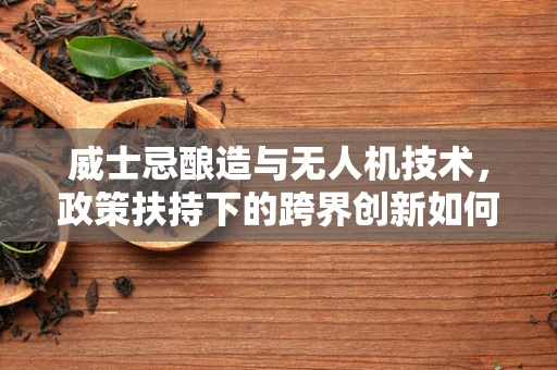 威士忌酿造与无人机技术，政策扶持下的跨界创新如何飞翔？