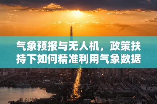 气象预报与无人机，政策扶持下如何精准利用气象数据？