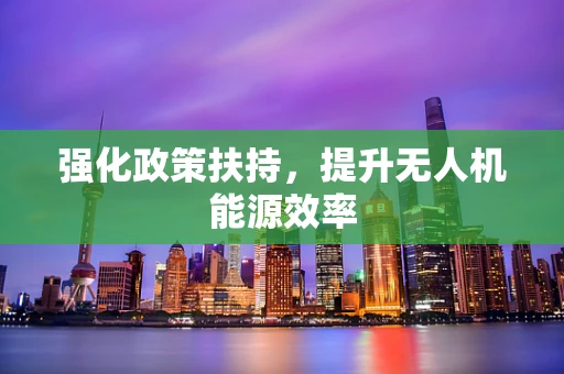强化政策扶持，提升无人机能源效率