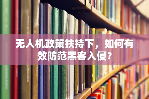 无人机政策扶持下，如何有效防范黑客入侵？