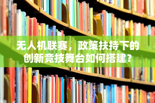 无人机联赛，政策扶持下的创新竞技舞台如何搭建？
