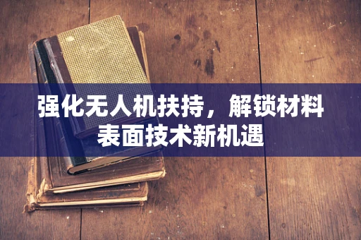 强化无人机扶持，解锁材料表面技术新机遇